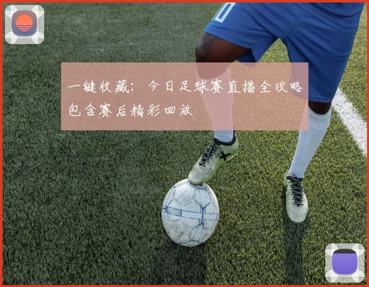 一键收藏：今日足球赛直播全攻略包含赛后精彩回放