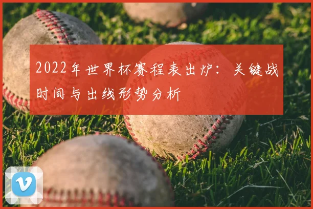 2022年世界杯赛程表出炉：关键战时间与出线形势分析