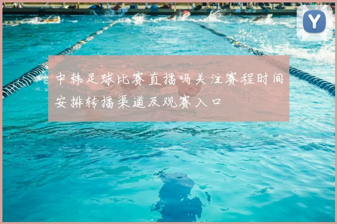 中韩足球比赛直播吗关注赛程时间安排转播渠道及观赛入口