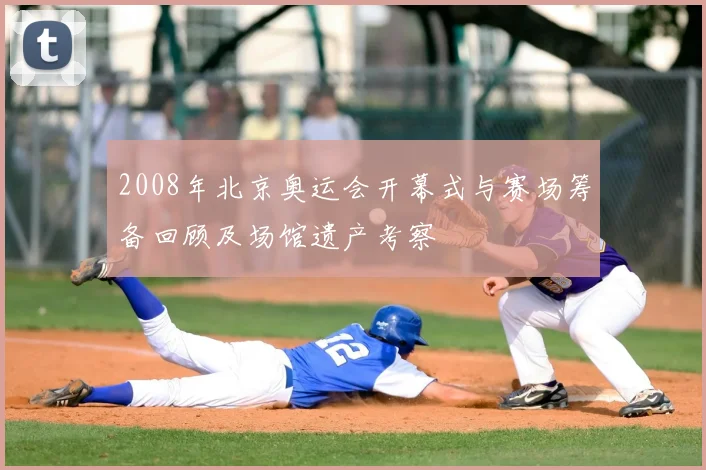 2008年北京奥运会开幕式与赛场筹备回顾及场馆遗产考察