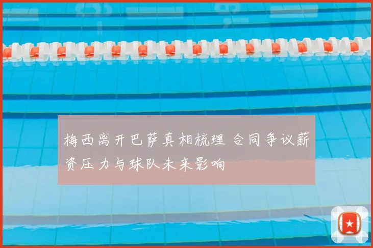 梅西离开巴萨真相梳理 合同争议薪资压力与球队未来影响