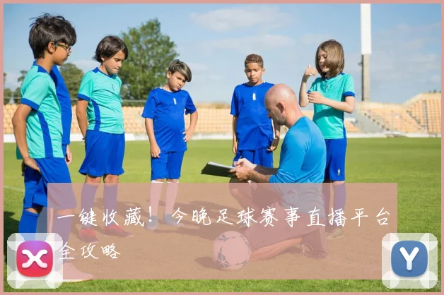 一键收藏！今晚足球赛事直播平台全攻略