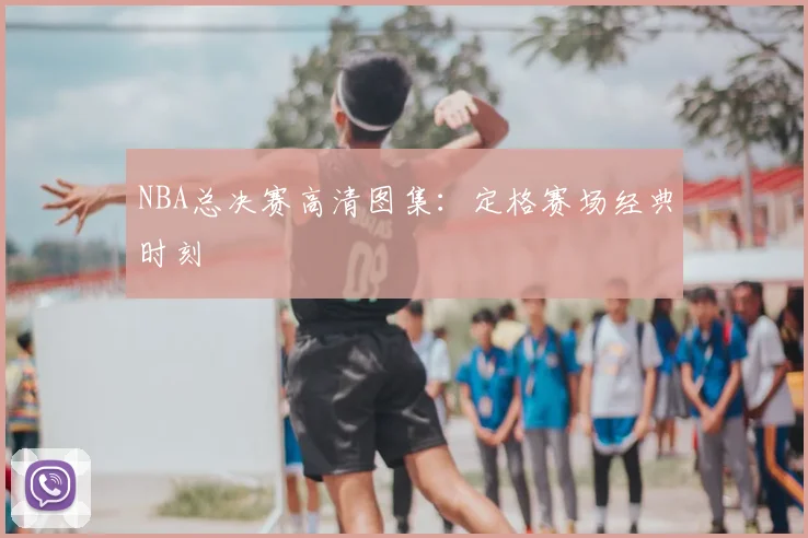 NBA总决赛高清图集：定格赛场经典时刻