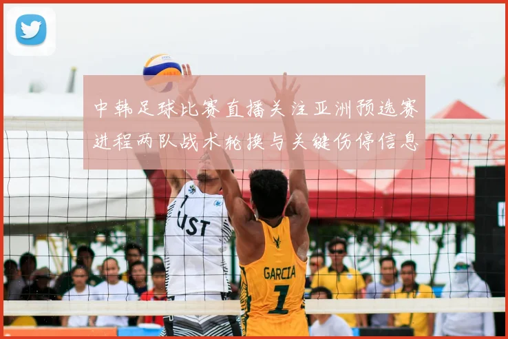 中韩足球比赛直播关注亚洲预选赛进程两队战术轮换与关键伤停信息