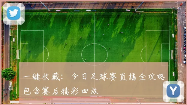 一键收藏：今日足球赛直播全攻略包含赛后精彩回放