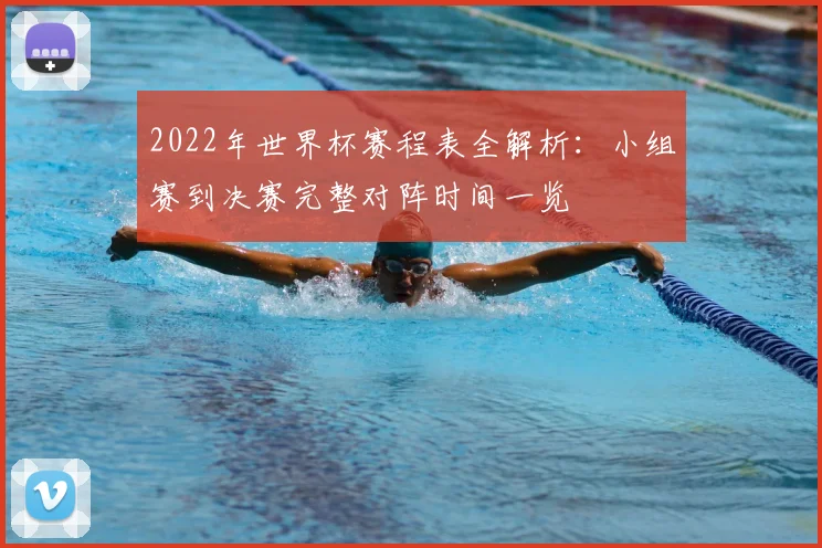 2022年世界杯赛程表全解析：小组赛到决赛完整对阵时间一览