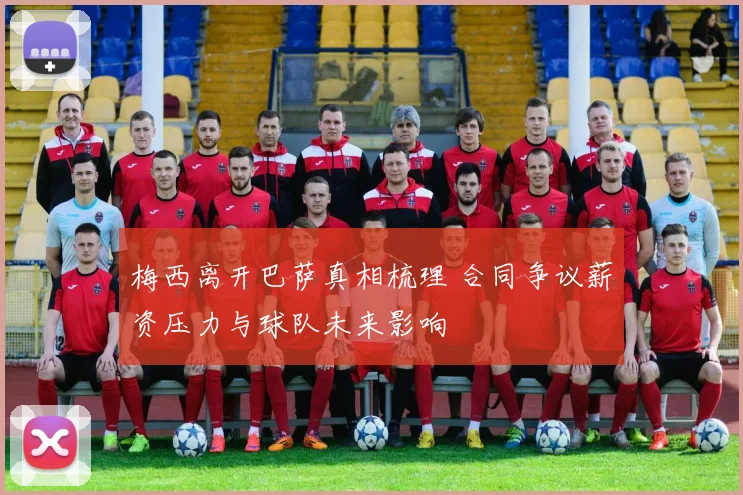 梅西离开巴萨真相梳理 合同争议薪资压力与球队未来影响