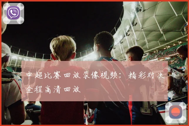 中超比赛回放录像视频：精彩对决全程高清回放