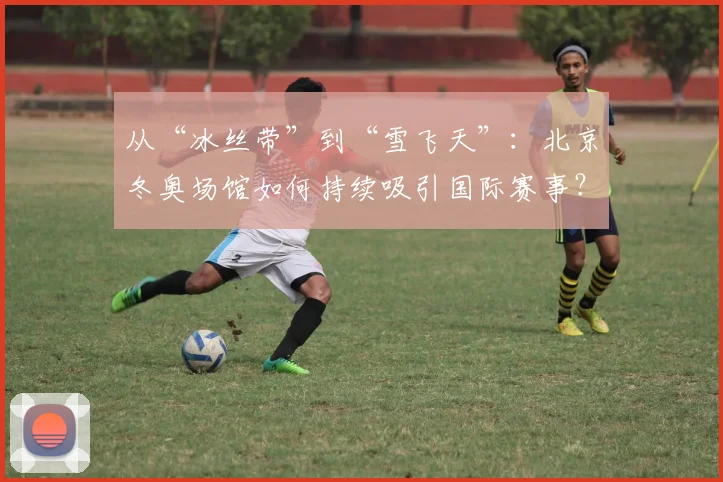 从“冰丝带”到“雪飞天”：北京冬奥场馆如何持续吸引国际赛事？