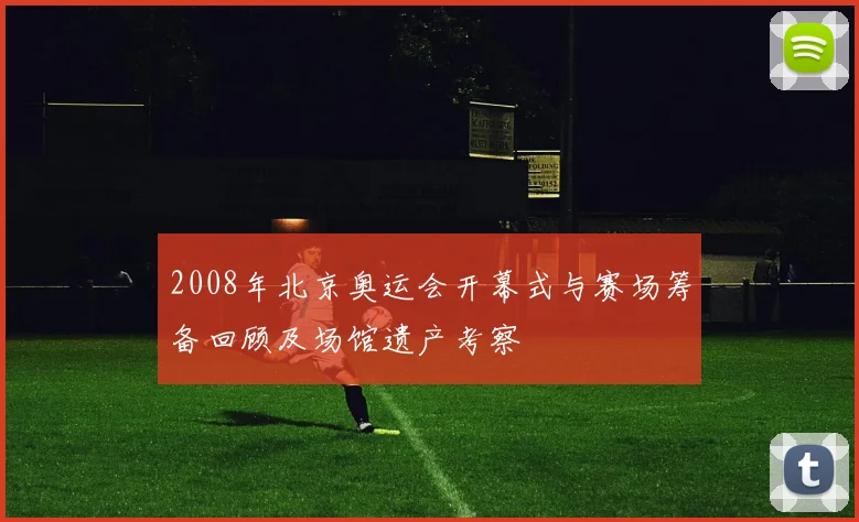 2008年北京奥运会开幕式与赛场筹备回顾及场馆遗产考察