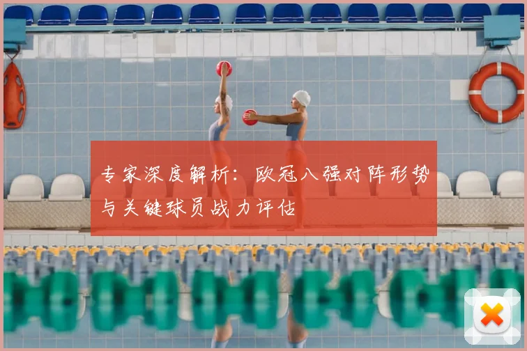专家深度解析：欧冠八强对阵形势与关键球员战力评估